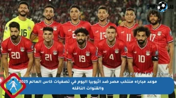 موعد مباراة منتخب مصر ضد أثيوبيا اليوم في تصفيات كأس العالم 2025 والقنوات الناقلة